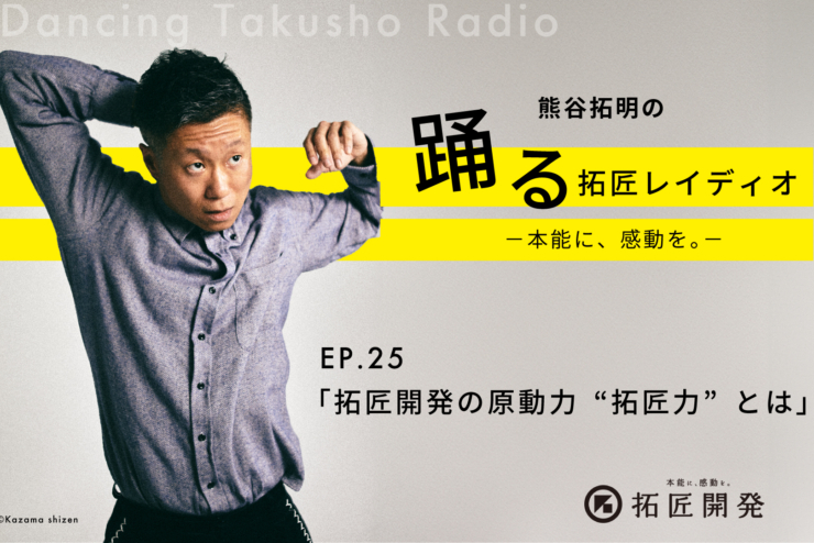 熊谷拓明の踊る拓匠レイディオ〜本能に、感動を。〜 ep.25「拓匠開発の原動力『拓匠力』とは」